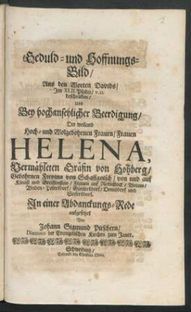Geduld- und Hoffnungs-Bild : Aus den Worten Davids/ Im XLII. Psalm/ v. 12. beschrieben/ Und Bey hochansehlicher Beerdigung/ Der ... Helena, Vermähleten Gräfin von Hohberg/ Gebohrnen Freyinn von Schaffgotsch/ von und auf Kinast und Greiffenstein ... In einer Abdanckungs-Rede aufgesetzet