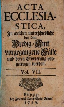 Acta ecclesiastica : in welchen unterschiedliche bey dem Predigt-Amt vorgegangene Fälle erörtert werden, 7. 1729