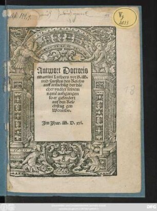 Antwort Doctoris || Martini Luthers vor K.M.|| vnd Fursten des Reichs || auff ansuchũg der bü=||cher vndter seinem || namẽ auszgangen || so er gefordert || auf den Rei=||chstag gen || Wormbs.||