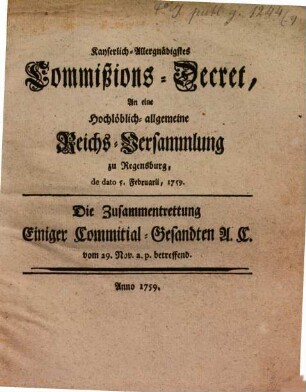 Kayserlich-Allergnädigstes Commißions-Decret, An eine Hochlöblich- allgemeine Reichs-Versammlung zu Regensburg, de dato 5. Februarii, 1759 : Die Zusammentrettung Einiger Committial-Gesandten A. C. vom 29. Nov. a. p. betreffend