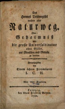 Des Hermes Trismegists wahrer alter Naturweg. Oder: Geheimniß wie die große Universaltinctur ohne Gläser, auf Menschen und Metalle zu bereiten