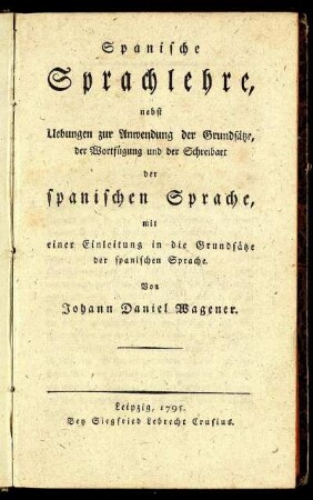 Spanische Sprachlehre : nebst Uebungen zur Anwendung der Grundsätze, der Wortfügung und der Schreibart der spanischen Sprache ; mit einer Einleitung in die Grundsätze der spanischen Sprache
