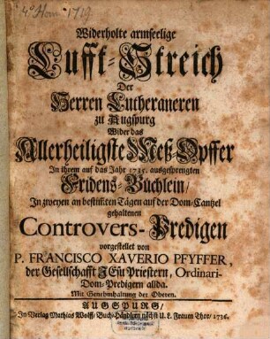Widerholte armseelige Lufft-Streich Der Herren Lutheraneren zu Augspurg Wider das Allerheiligste Meß-Opffer : In ihrem auf das Jahr 1735. ausgesprengten Fridens-Büchlein, In zweyen an bestim[m]ten Tägen auf der Dom-Cantzel gehaltenen Controvers-Predigen vorgestellet