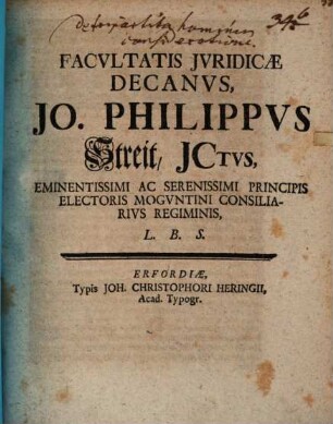 Facvltatis Jvridicæ Decanvs, Jo. Philippvs Streit, JCtvs, Eminentissimi Ac Serenissimi Principis Electoris Mogvntini Consiliarivs Regimentis L.B.S.