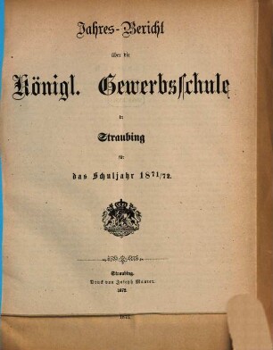 Jahresbericht über die Königliche Gewerbsschule zu Straubing : für das Schuljahr .. = Jahresbericht über die Königliche Gewerbsschule und die damit verbundene Gewerbliche Fortbildungsschule in Straubing. 1871/72