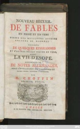 Nouveau Recueil De Fables En Prose Et En Vers Tirées Des Meilleurs Auteurs Anciens Et Modernes : Parsemées De Quelques Epigrammes Et D'Autres Belles Pièces En Vers ; Avec La Vie D'Esope ; Accompagnées De Notes Allemandes, Pour L'Intelligence Des Gallicismes Et Autres Termes Difficiles À Entendre