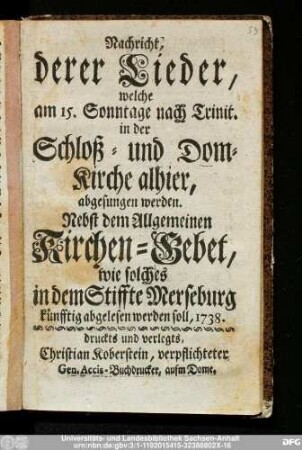 Nachricht, derer Lieder, welche am 15. Sonntage nach Trinit. in der Schloß- und Dom-Kirche alhier, abgesungen werden : Nebst dem Allgemeinen Kirchen-Gebet, wie solches in dem Stiffte Merseburg künfftig abgelesen werden soll, 1738.