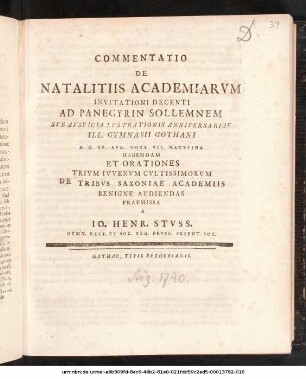 Commentatio De Natalitiis Academiarvm : Invitationi Decenti Ad Panegyrin Sollemnem Svb Avspicia Lvstrationis Anniversariae Ill. Gymnasii Gothani A. D. XV. Avg. ... Habendam Et Orationes Trivm Ivvenvm Cvltissimorvm De Tribvs Saxoniae Academiis Benigne Avdiendas Praemissa A Io. Henr. Stvss. Gymn. Rect. Et Soc. Reg. Prvss. Scient. Soc. ; [P.P. D. XIV. Avg. MDCCXL.]