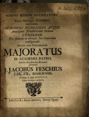 Summo Rerum Moderatore ... Brevem hanc Delineationem Maioratus In Academia Patria Publico Eruditorum Examini submittit J. Jacobus Feschius Luc. Fil. Basiliensis ...
