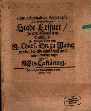 Ohnumbgängliche Nohtdurfft Der hochbeträngten Stadt Erffurt, Zu Offenbahrung ihrer Vnschuld Jn Sachen Dero von J. Churf. Gn. zu Maintz wieder dieselbe ohnlängst ausgewirckten und angeordneten Achts-Erklärung