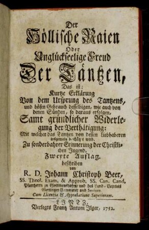 Der Höllische Raien Oder Unglückseelige Freud Der Täntzen : Das ist: Kurtze Erklärung Von dem Ursprung des Tantzens, und bösen Gebrauch desselbigen, wie auch von denen Sünden, so daraus erfolgen ; Samt gründlicher Widerlegung der Verthätigung: Mit welcher das Tantzen von dessen Liebhaberen insgemein beschützt wird ; Zu sonderbahrer Erinnerung der Christlichen Jugend