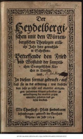 Der Heydelbergischen mit den Würtenbergischen Theologen ettliche Jahr hero gewechselte Schriften: Betreffende den Fried und Wolstand der samptlichen Evangelischen Kirchen in Deutschland : In diesem format gedruckt/ auf daß sie in der ordnung/ wie dieselbe von jahr zu jahr auf einander ausgangen/ zusammen können gebunden/ zu erkundigung der warheit gegen einander gehalten und gelesen werden