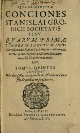 Quadripartitae Conciones Stanislai Grodicii Societas Jesu : Quarum primae, Timorem sanctum incutiunt, secundae Fidem Catholicam confirmant, tertiae Spem erigunt, postremae divinam in nobis Charitatem excitant, 5. Continet Octo dies festos, incipiendo ab Ascensione Christi, de quibus in praefatione