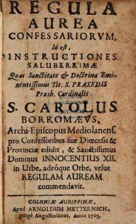 Regula Aurea Confessariorvm, Id est, Instructiones Saluberrimæ Quas Sanctitate & Doctrina Eminentissimus Tit. S. Praxedis Præsb. Cardinalis S. Carolus Borromævs, Archi-Episcopus Mediolanens. pro Confessoribus suæ Dioecesis & Provinciæ edidit, & Sanctissimus Dominus Innocentius XII. in Urbe, adeóque Orbe, velut Regulam Auream commendavit