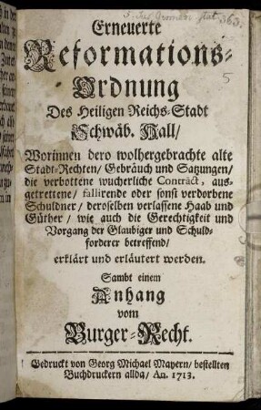 Erneuerte Reformations-Ordnung Des Heiligen Reichs-Stadt Schwäb. Hall : Worinnen dero wolhergebrachte alte Stadt-Rechten, Gebräuch und Satzungen, die verbottene wucherliche Contract, ausgetrettene, fallirende oder sonst verdorbene Schuldner, deroselben verlassene Haab und Güther, wie auch die Gerechtigkeit und Vorgang der Glaubiger und Schuldforderer betreffend, erklärt und erläutert werden ; Sambt einem Anhang vom Burger-Recht.