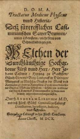Tractatus Medicus Physicus unnd Historia, Deß fürtrefflichen Casimirianischen SawerBrunnen, unter Libenstein, nicht fern von Schmalkalden gelegen : Welchen der Durchläuchtige Hochgeborne Fürst unnd Herr, Herr Johann Casimir, Hertzog zu Sachssen, Gülich, Cleve und Berg ... Durch verordente seiner Gnaden Medicos, Physicos, besichtigen probiren, und durch Baw- und Brunnenmeister zu bequemen brauch anzurichten, anfangen lassen