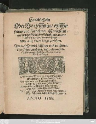 Handbüchlein || Oder Vorzeichnüs/ etzlicher || feiner vnd fürnehmer Sprüchlein/|| aus heiliger Göttlicher Schrifft/ vnd anderer || Gelerten Schribenten büchern gezogen:|| Alle auff Drey dinge gerichtet.|| Aus welchen viel schöner vnd nothwen=||diger Lehren zunehmen/ vnd zu lernen sind/|| Christlichen vnd Gottseligen Hertzen zu gut in || Druck vorfertiget.|| ... ||