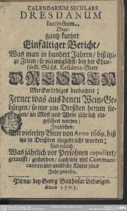 Calendarium Seculare Dresdanum succinctum, Oder: gantz kurtzer Einfältiger Bericht, Was man in hundert Jahren, biß itzige Zeiten ... bey der Churfürstl. Sächß. Residenz-Stadt Dresden Merckwürdiges beobachtet ...