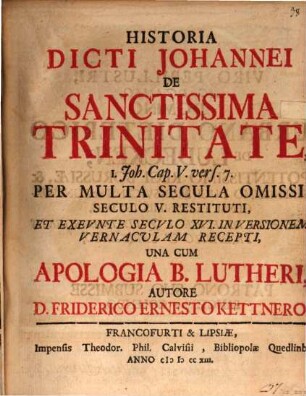 Historia Dicti Johannei De Sanctissima Trinitate, 1. Joh. Cap. V. vers. 7. : Per Multa Secula Omissi, Seculo V. Restituti, Et Exeunte Seculo XVI. In Versionem Vernaculam Recepti, Una Cum Apologia B. Lutheri