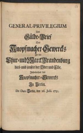 General-Privilegium Und Gülde-Brief Des Knopfmacher-Gewercks In der Chur- und Marck Brandenburg dies- und jenseit der Oder und Elbe, Insonderheit des Knopfmacher-Gewercks In Berlin : De Dato Berlin, den 26. Julii. 1735