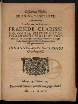 Disputatio Physica,|| DE ANIMA VEGETANTE.|| Cujus patrocinium || DEO CLEMENTER ANNUENTE:|| PRAESIDE ... || Dn. M. Rodolpho Goclenio ... in ... || Hassiae Academia professore ordinario, publicè || suscipere conabitur || JOHANNES RVPERSBVRGIVS || Grunbergensis.||