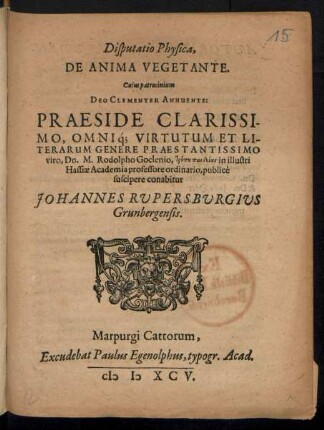 Disputatio Physica,|| DE ANIMA VEGETANTE.|| Cujus patrocinium || DEO CLEMENTER ANNUENTE:|| PRAESIDE ... || Dn. M. Rodolpho Goclenio ... in ... || Hassiae Academia professore ordinario, publicè || suscipere conabitur || JOHANNES RVPERSBVRGIVS || Grunbergensis.||