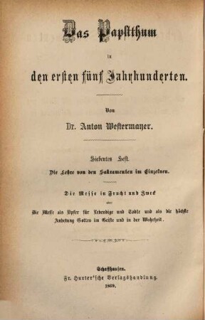 Das Papstthum in den ersten fünf Jahrhunderten, 7. Die Lehre von den Sakramenten im Einzelnen : die Messe in Frucht und Zweck oder die Messe als Opfer für Lebendige und Todte und als die höchste Anbetung Gottes im Geiste und in der Wahrheit. Mit steter Berücksichtigung und Widerlegung der Schrift eines "evangelischen Christen": "Gottes Wort und Menschenwort" und der neuern und neuesten Erscheinungen auf dem Gebiete der protestantischen Literatur