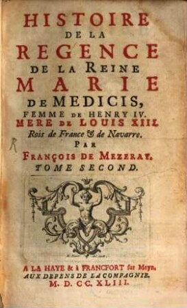 Histoire De La Regence De La Reine Marie De Medicis, Femme De Henry IV., Mère De Louis XIII. Rois de France & de Navarre. Tome Second