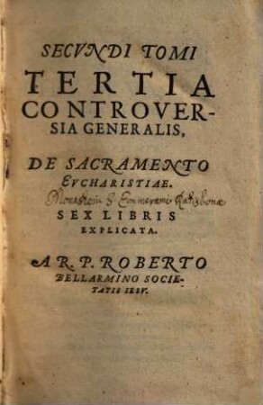 Disputationes Roberti Bellarmini Societatis Iesv, De Controversiis Christianae Fidei, Adversvs huivs temporis Haereticos : Tribus Tomis comprehensae, 2,3. De Sacramento Evcharistiae