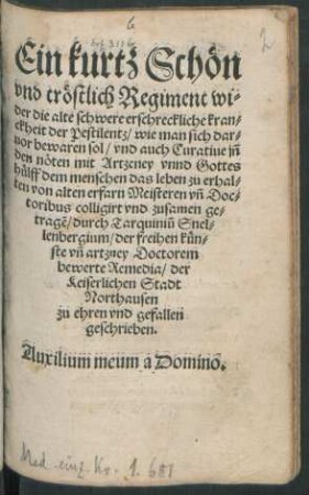 Ein kurtz Schön || vnd tröstlich Regiment wi=||der die alte schwere erschreckliche kran=||ckheit der Pestilentz/ wie man sich dar=||uor bewaren sol/ vnd auch Curatiue ... || dem menschen das leben zu erhal=||ten ... || zusamen ge=||tragẽ/ durch Tarquiniũ Snel=||lenbergium/ der freihen kün=||ste vñ artzney Doctorem || bewerte Remedia/ der || ... Stadt || Northausen || zu ehren vnd gefallen || geschrieben.|| ... ||