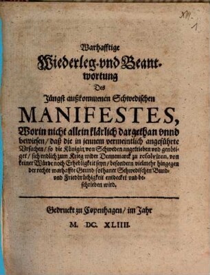 Warhafftige Wiederleg- und Beantwortung Des Jüngst außkommenen Schwedischen Manifestes, Worin ... bewiesen, daß die in jennem ... Ursachen, so die Königin von Schweden ... genötiget, sich ... zum Krieg wider Dennemarck zu resolviren, von keiner ... Erhebligkeit seyn