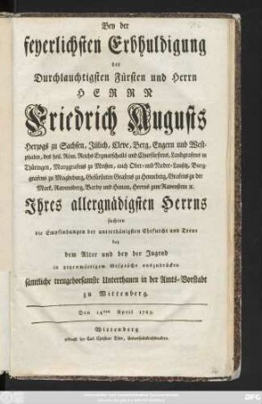 Bey der feyerlichsten Erbhuldigung des Durchlauchtigsten Fürsten und Herrn Herrn Friedrich Augusts Herzogs zu Sachsen, Jülich, Cleve, Berg, Engern und Westphalen ... Jhres allergnädigsten Herrns suchten die Empfindungen der unterthänigsten Ehrfurcht und Treue bey dem Alter und bey der Jugend in gegenwärtigem Gespräche auszudrücken sämtliche treugehorsamste Unterthanen in der Amts-Vorstadt zu Wittenberg : Den 14ten April 1769.