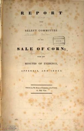 Report from the Select Committee on the Sale of Corn : with the minutes of evidence, appendix and index ; ordered to be printed 25. July 1834