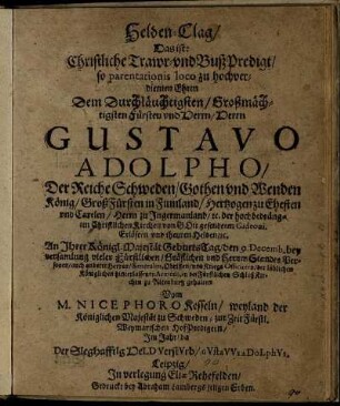 Helden-Clag/ Das ist: Christliche Trawr- und BußPredigt : so parentationis loco zu hochverdienten Ehren Dem Durchläuchtigsten/ Großmächtigsten Fürsten und Herrn/ Herrn Gustavo Adolpho/ Der Reiche Schweden/ Gothen und Wenden König/ ... An Ihrer Königl. Majestät GeburtsTag/ den 9. Decemb. ... in der Fürstlichen Schloß Kirchen zu Altenburg gehalten