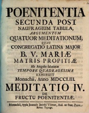 Poenitentia Secunda Post Naufragium Tabula, Argumentum Quatuor Meditationum : Quas Congregatio Latina Major B.V. Mariæ Matris Propitiæ Ab Angelo salutatæ Tempore Quadragesimae Exhibuit Monachii, Anno MDCCLIII., Meditatio IV.. De Fructu Poenitentiæ