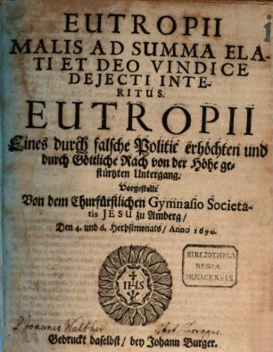 Eutropii Malis Ad Summa Elati Et Deo Vindice Deiecti Interitus : Vorgestellt Von dem Churfürstlichen Gymnasio Societatis Jesu zu Amberg/ Den 4. und 6. Herbstmonats/ Anno 1690 ; [Perioche, Amberg, 1690] = Eutropii Eines durch falsche Politik erhöchten und durch Göttliche Rach von der Höhe gestürtzten Untergang