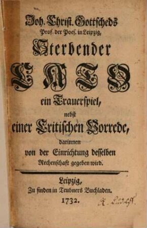 Joh. Christ. Gottscheds Prof. der Poes. zu Leipzig, Sterbender Cato : ein Trauerspiel, nebst einer Critischen Vorrede, darinnen von der Einrichtung desselben Rechenschaft gegeben wird