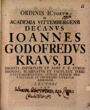 Ordinis ICtorvm In Academia Vittembergensi Decanvs Ioannes Godofredvs Kravs, D. Digesti Infortiati Et Novi P.P. Cvriae Provinc. Scabinatvs Et Facvltat. Ivrid. Vittembergensis, Ivdicii Itidem Provincialis In Inferiori Lvsatia Assessor Lectori S.P.D.