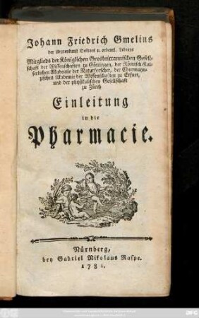 Johann Friedrich Gmelins der Arzneykunst Doktors u. ordentl. Lehrers Mitglieds der Königlichen Grosbrittannischen Gesellschaft der Wissenschaften zu Göttingen ... Einleitung in die Pharmacie