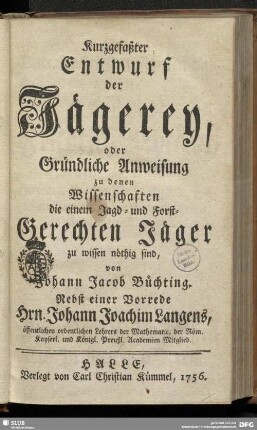 Kurzgefaßter Entwurf der Jägerey, oder Gründliche Anweisung zu denen Wissenschaften die einem Jagd- und Forst-Gerechten Jäger zu wissen nöthig sind