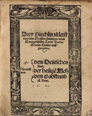 Drey Biechlin zu letst von dem Hochberümbtenn unnd Ewangelischen Lerer Doctor Martin Luther außgangen, nemlich von dem deutschen Adel, der heiligen Meß, dem Babstumb zu Rom