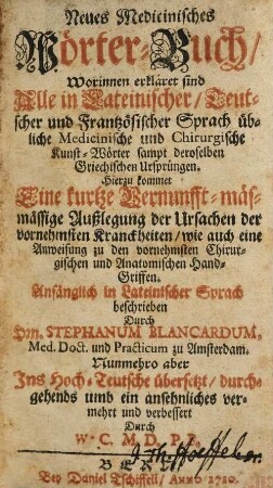 Neues Medicinisches Wörter-Buch : Worinnen erkläret sind Alle in Lateinischer, Teutscher und Frantzösischer Sprach übliche Medicinische und Chirurgische Kunst-Wörter sampt deroselben Griechischen Ursprüngen ; Hierzu kommet Eine kurtze Vernunfft-mässige Außlegung der Ursachen der vornehmsten Kranckheiten ...