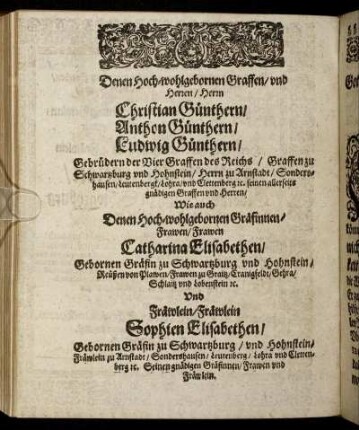 Denen Hoch-wohlgebornen Graffen, und Herren, Herrn Christian Günthern, Anthon Günthern, Ludwig Günthern, Gebrüdern der Vier Graffen des Reichs, Graffen zu Schwartzburg und Hohnstein [...] Wie auch [...] Frawen Catharina Elisabethen, Gebornen Gräfin zu Schwartzburg [...] Und Fräwlein Sophien Elisabethen, Gebornen Gräfin zu Schwartzburg [...]