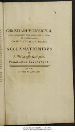 Christiani Wildvogelii, ICti, Consiliarii Saxo-Isenacensis Intimi Et Antecessoris Collegii ICtorum h.t. Decani De Acclamationibus Ad L. III. C. d. offic. Rect. prov. Programma Inaugurale : P.P. in acad. Ienensi d. XVIII. Febr. MDCC.