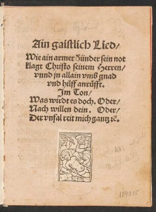 Ain gaistlich Lied/|| Wie ain armer Sünder sein not || klagt Christo seinem Herren/|| vnnd jn allain vmb gnad || vnd hilff anruefft.|| Jm Thon/|| Was wirdt es doch. Oder/|| Nach willen dein. Oder/|| Der vnfal reit mich gantz [et]řc.||