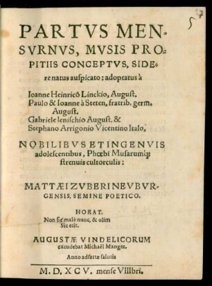 PARTVS MEN=||SVRNVS, MVSIS PRO=||PITIIS CONCEPTVS, SIDE=||re natus auspicato: adoptatus à || Ioanne Heinrico Linckio, August.|| Paulo & Ioanne à Steten, fratrib. germ.|| August.|| Gabriele Ienischio August. & || Stephano Arrigonio Vicentino Italo,|| NOBILIBVS ET INGENVIS || adolescentibus, Phoebi Musarum'#[que] || strenuis cultorculis:|| MATTAEI ZVBERI NEVBVR-||GENSIS, SEMINE POETICO.|| ... ||