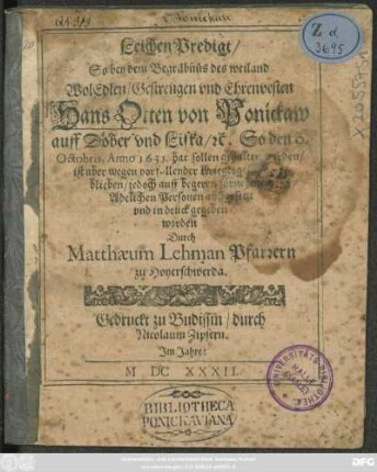 LeichenPredigt/ So bey dem Begräbnüs des weiland WolEdlen/ Gestrengen und Ehtrenvesten Hans Otten von Ponickaw auff Döber und Lißka/ [et]c. : So den 9. Octobris, Anno 1631. hat sollen gehalten werden ... jedoch auff begeren ... in druck gegeben worden
