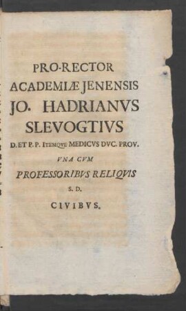 Pro-Rector Academiæ Jenensis Jo. Hadrianvs Slevogtivs D. Et. P. P. Itemqve Medicvs Dvc. Prov. Vna Cvm Professoribvs Reliqvis S. D.