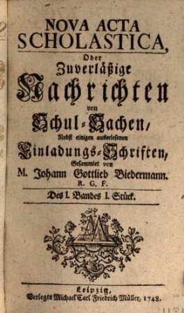 Nova acta scholastica, oder zuverlässige Nachrichten von Schul-Sachen, nebst einigen auserlesenen Einladungs-Schriften. 1. 1749