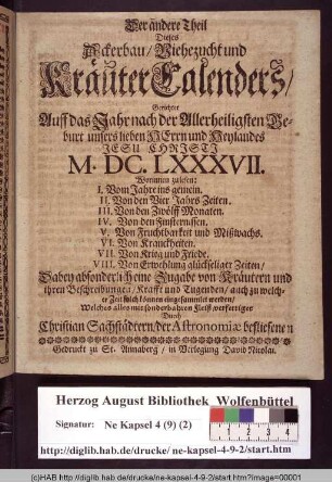 Der andere Theil Dieses Ackerbau/ Viehezucht und KräuterCalenders/ Gerichtet Auff das Jahr nach der Allerheiligsten Geburt ... Jesu Christi M. DC. LXXXVII. : Worinnen zu lesen I. Vom Jahre insgemein. II. Von den Vier Jahrs Zeiten. III. Von den zwölff Monaten. IV. Von den Finsternissen. V. Von Fruchtbarkeit und Mißwachs. VI. Von Kranckheiten. VII. Von Krieg und Friede. VIII. Von Erwehlung glückseliger Zeiten/ Dabey absonderlich eine Zugabe von Kräutern und ihren Beschreibungen ...